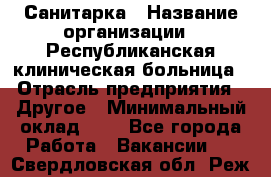 Санитарка › Название организации ­ Республиканская клиническая больница › Отрасль предприятия ­ Другое › Минимальный оклад ­ 1 - Все города Работа » Вакансии   . Свердловская обл.,Реж г.